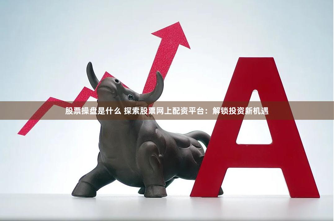 股票操盘是什么 探索股票网上配资平台：解锁投资新机遇