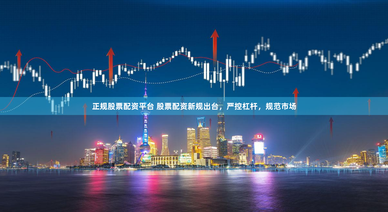 正规股票配资平台 股票配资新规出台，严控杠杆，规范市场