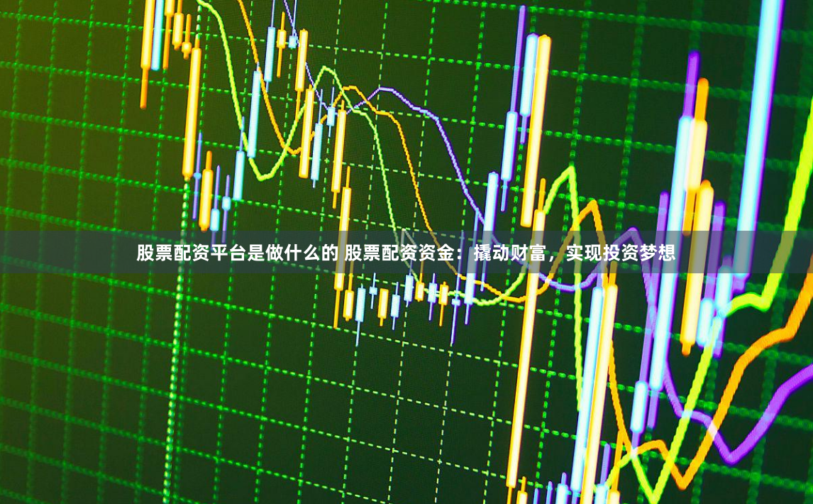 股票配资平台是做什么的 股票配资资金：撬动财富，实现投资梦想