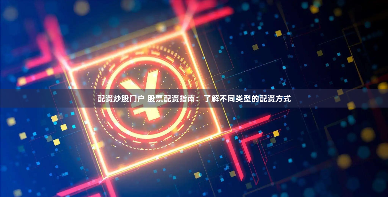 配资炒股门户 股票配资指南：了解不同类型的配资方式