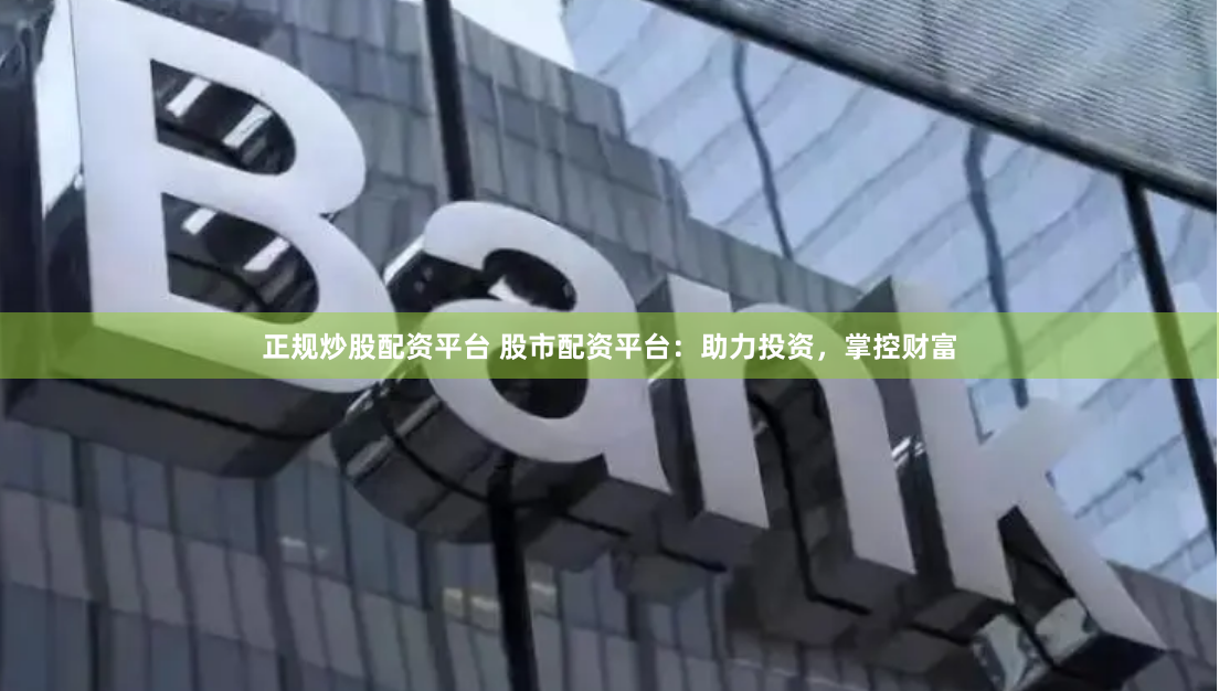 正规炒股配资平台 股市配资平台：助力投资，掌控财富