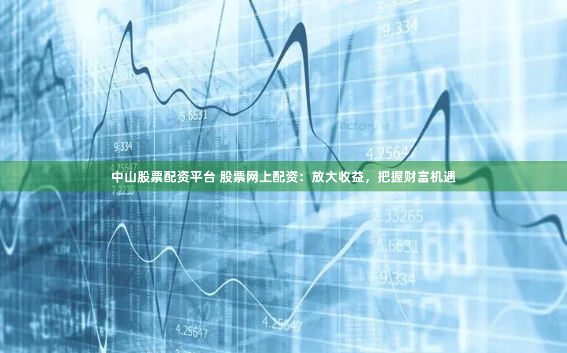 中山股票配资平台 股票网上配资：放大收益，把握财富机遇