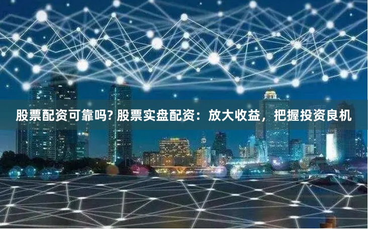 股票配资可靠吗? 股票实盘配资：放大收益，把握投资良机