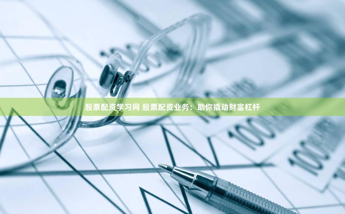 股票配资学习网 股票配资业务：助你撬动财富杠杆