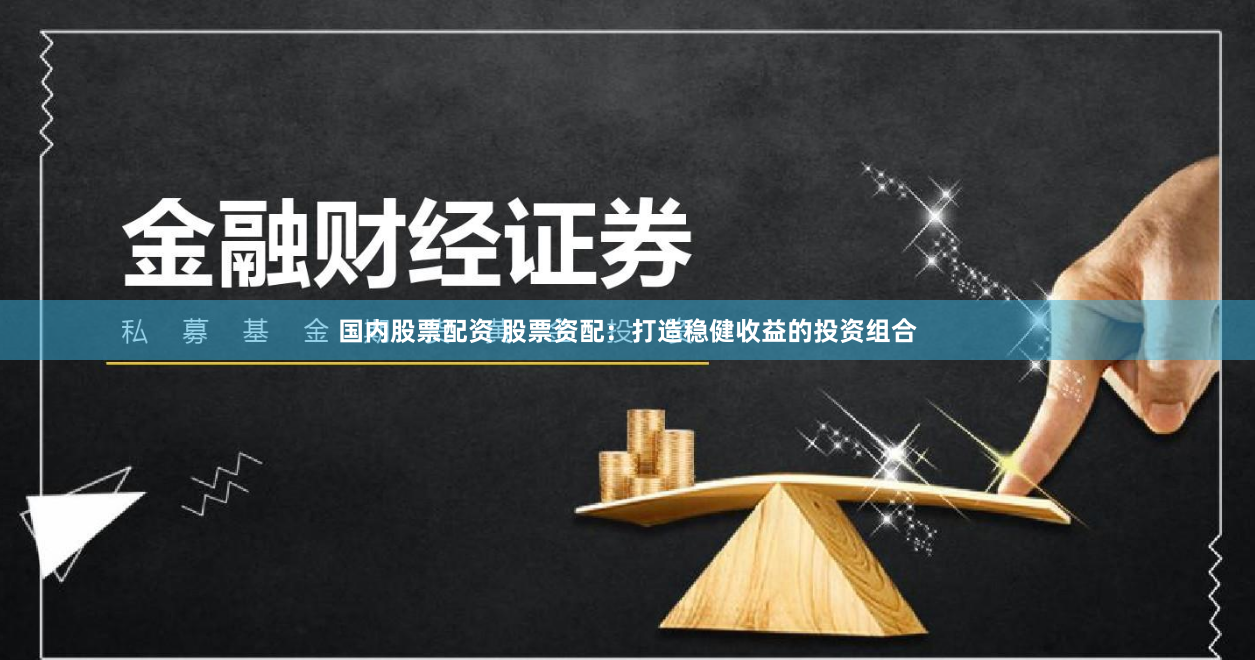 国内股票配资 股票资配：打造稳健收益的投资组合