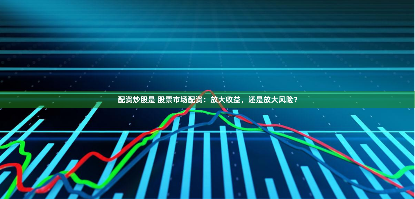 配资炒股是 股票市场配资：放大收益，还是放大风险？