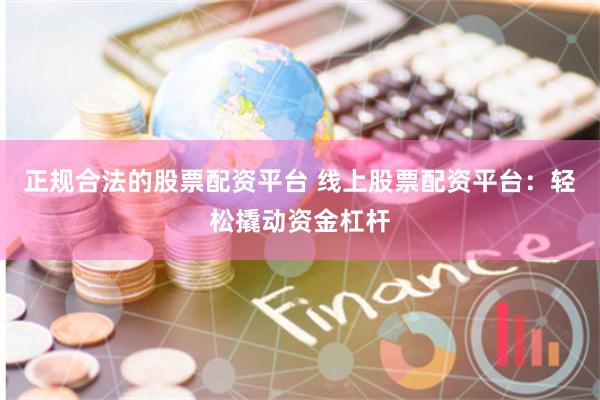 正规合法的股票配资平台 线上股票配资平台：轻松撬动资金杠杆