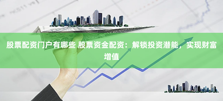股票配资门户有哪些 股票资金配资：解锁投资潜能，实现财富增值