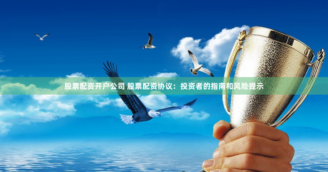 股票配资开户公司 股票配资协议：投资者的指南和风险提示