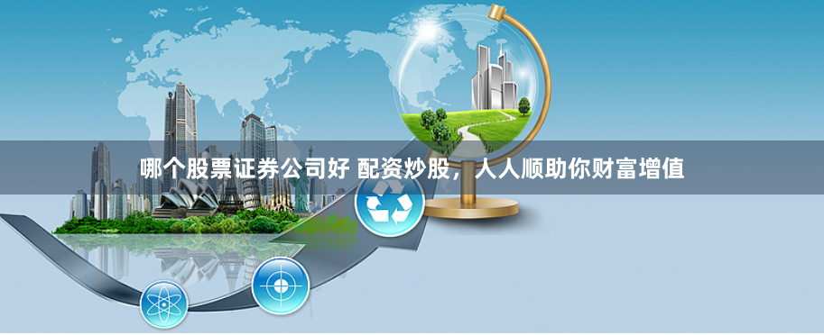 哪个股票证券公司好 配资炒股，人人顺助你财富增值