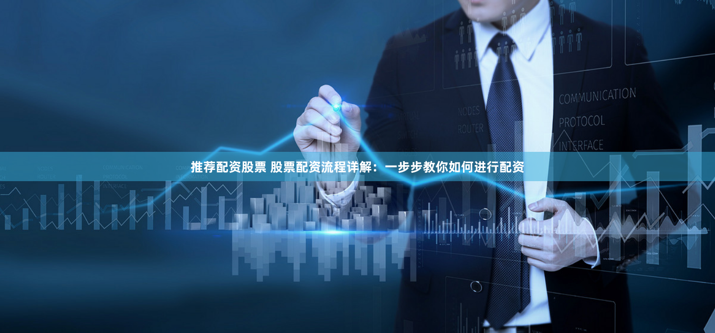 推荐配资股票 股票配资流程详解：一步步教你如何进行配资