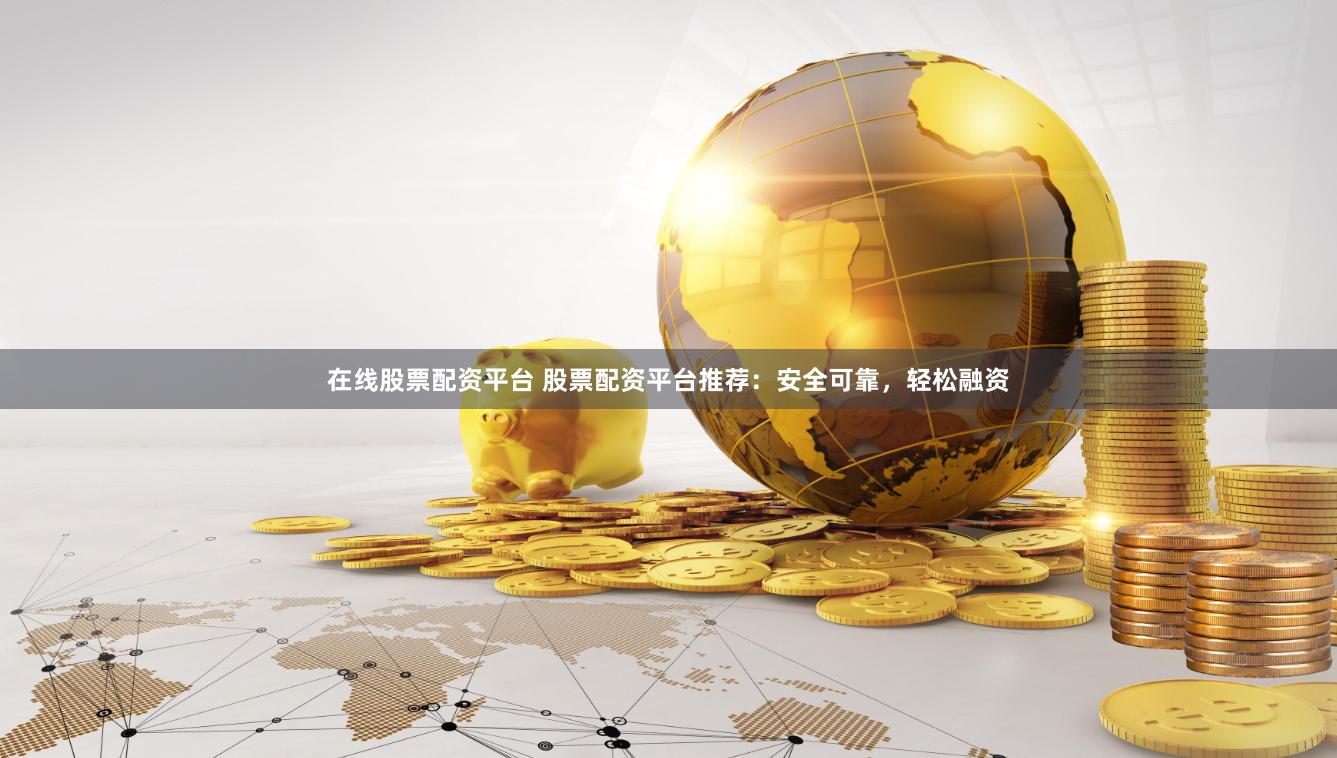 在线股票配资平台 股票配资平台推荐：安全可靠，轻松融资