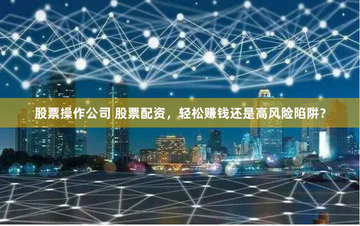 股票操作公司 股票配资，轻松赚钱还是高风险陷阱？