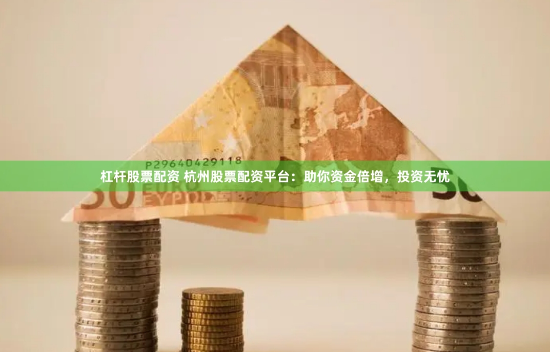 杠杆股票配资 杭州股票配资平台：助你资金倍增，投资无忧