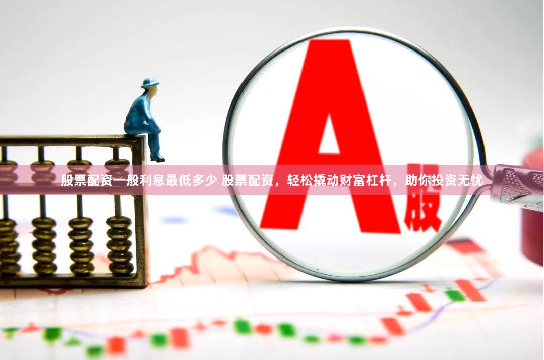 股票配资一般利息最低多少 股票配资，轻松撬动财富杠杆，助你投资无忧