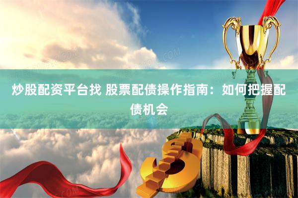 炒股配资平台找 股票配债操作指南：如何把握配债机会