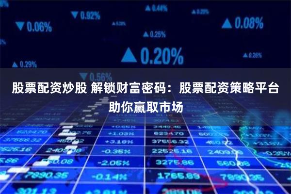 股票配资炒股 解锁财富密码：股票配资策略平台助你赢取市场