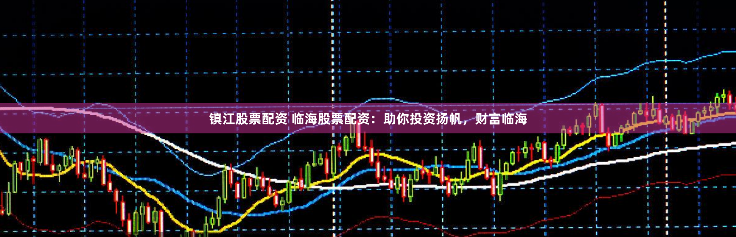 镇江股票配资 临海股票配资：助你投资扬帆，财富临海