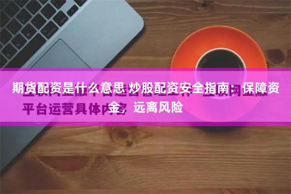 期货配资是什么意思 炒股配资安全指南：保障资金，远离风险