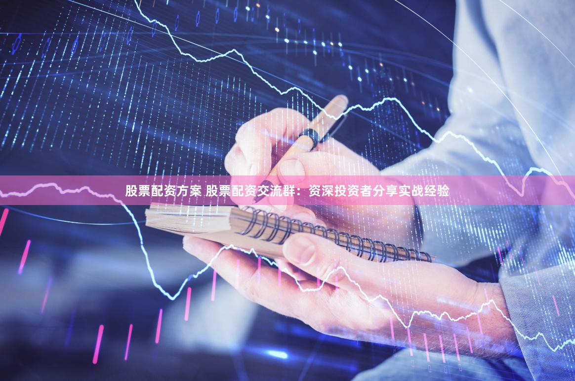 股票配资方案 股票配资交流群：资深投资者分享实战经验
