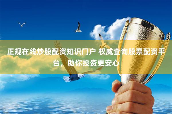 正规在线炒股配资知识门户 权威查询股票配资平台，助你投资更安心