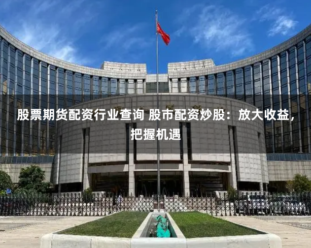 股票期货配资行业查询 股市配资炒股：放大收益，把握机遇