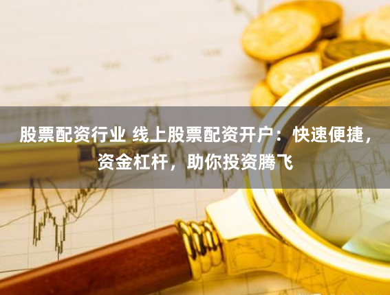 股票配资行业 线上股票配资开户：快速便捷，资金杠杆，助你投资腾飞