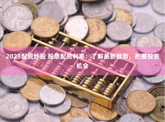 2023配资炒股 股票配资利率：了解最新趋势，把握投资机会