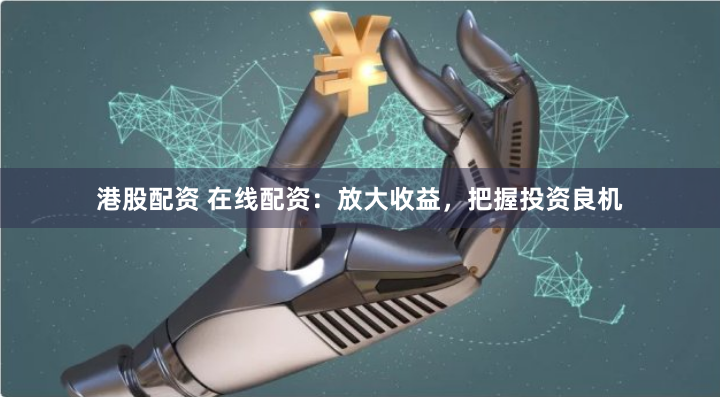 港股配资 在线配资：放大收益，把握投资良机