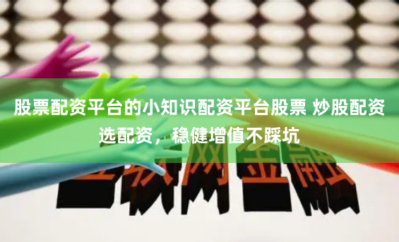股票配资平台的小知识配资平台股票 炒股配资选配资，稳健增值不踩坑