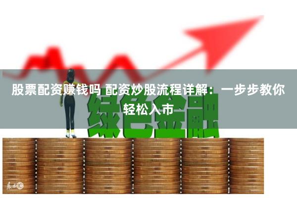 股票配资赚钱吗 配资炒股流程详解：一步步教你轻松入市