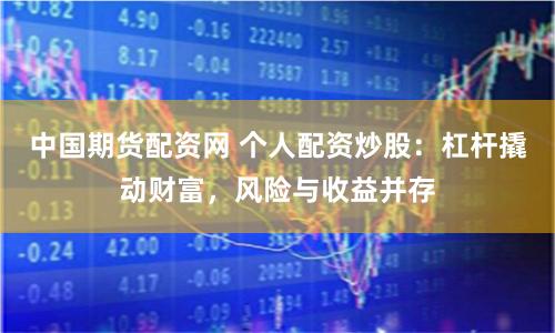 中国期货配资网 个人配资炒股：杠杆撬动财富，风险与收益并存