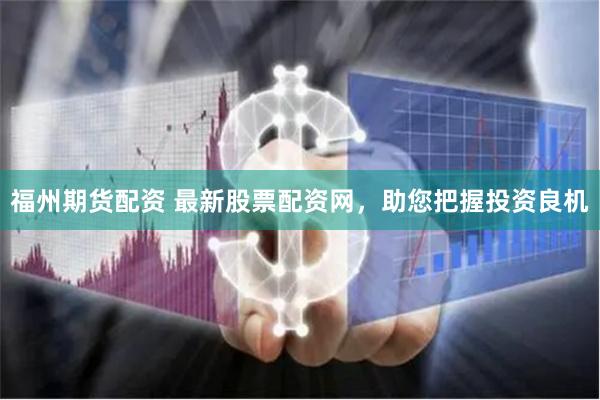 福州期货配资 最新股票配资网，助您把握投资良机