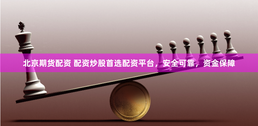 北京期货配资 配资炒股首选配资平台，安全可靠，资金保障
