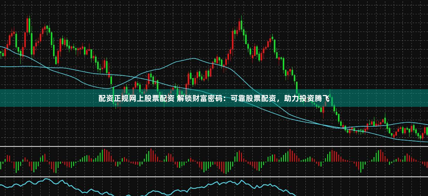 配资正规网上股票配资 解锁财富密码：可靠股票配资，助力投资腾飞