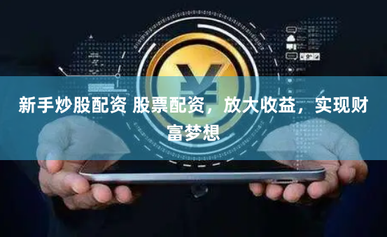 新手炒股配资 股票配资，放大收益，实现财富梦想