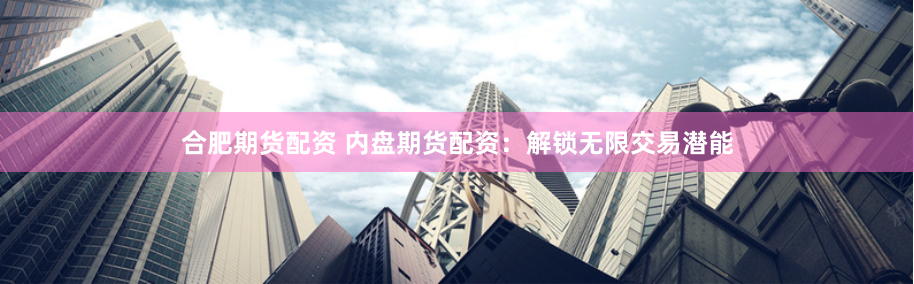 合肥期货配资 内盘期货配资：解锁无限交易潜能