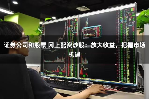 证券公司和股票 网上配资炒股：放大收益，把握市场机遇