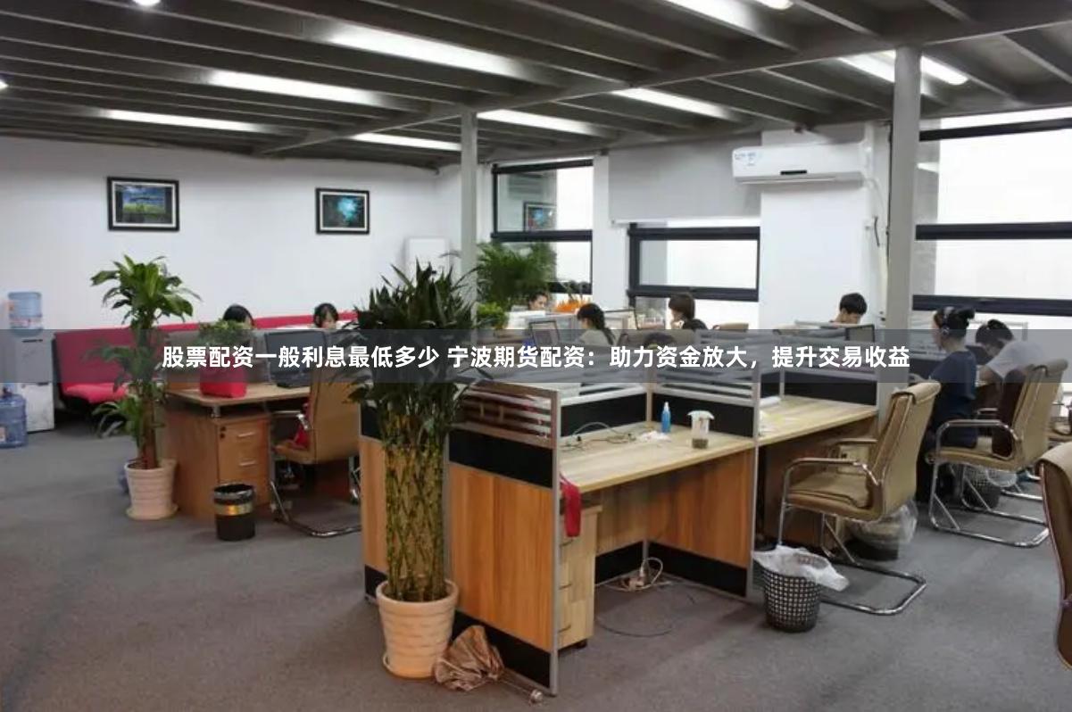 股票配资一般利息最低多少 宁波期货配资：助力资金放大，提升交易收益