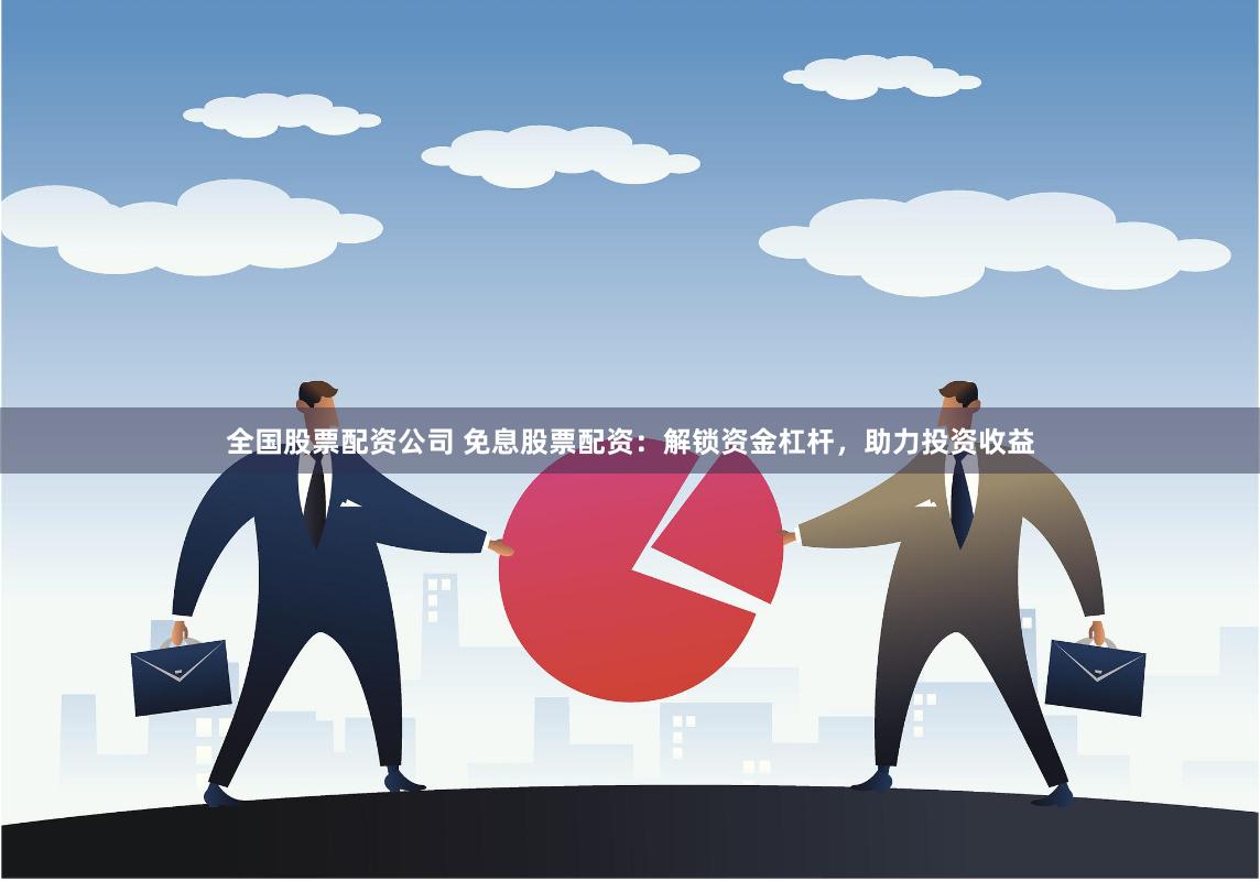全国股票配资公司 免息股票配资：解锁资金杠杆，助力投资收益