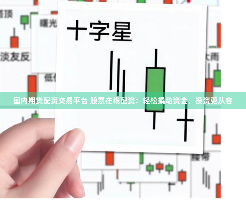 国内期货配资交易平台 股票在线配资：轻松撬动资金，投资更从容