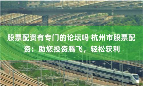 股票配资有专门的论坛吗 杭州市股票配资:助您投资腾飞,轻松获利