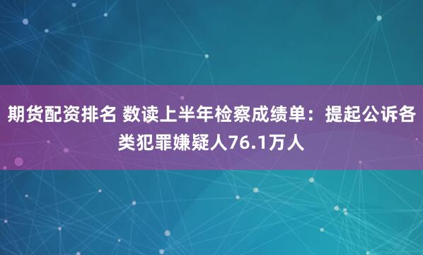 期货配资排名 数读上半年检察成绩单：提起公诉各类犯罪嫌疑人76.1万人