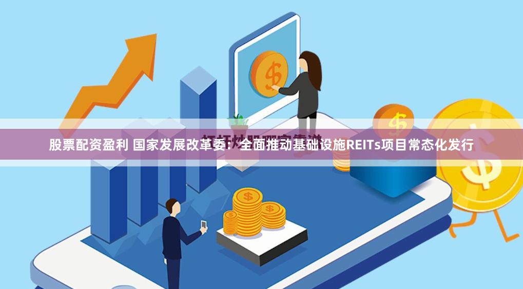 股票配资盈利 国家发展改革委：全面推动基础设施REITs项目常态化发行