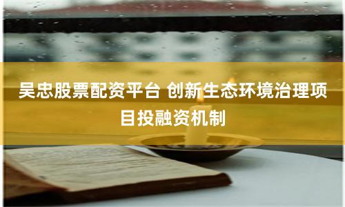 吴忠股票配资平台 创新生态环境治理项目投融资机制