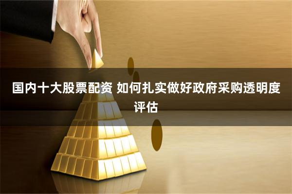 国内十大股票配资 如何扎实做好政府采购透明度评估
