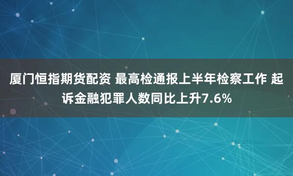 厦门恒指期货配资 最高检通报上半年检察工作 起诉金融犯罪人数同比上升7.6%