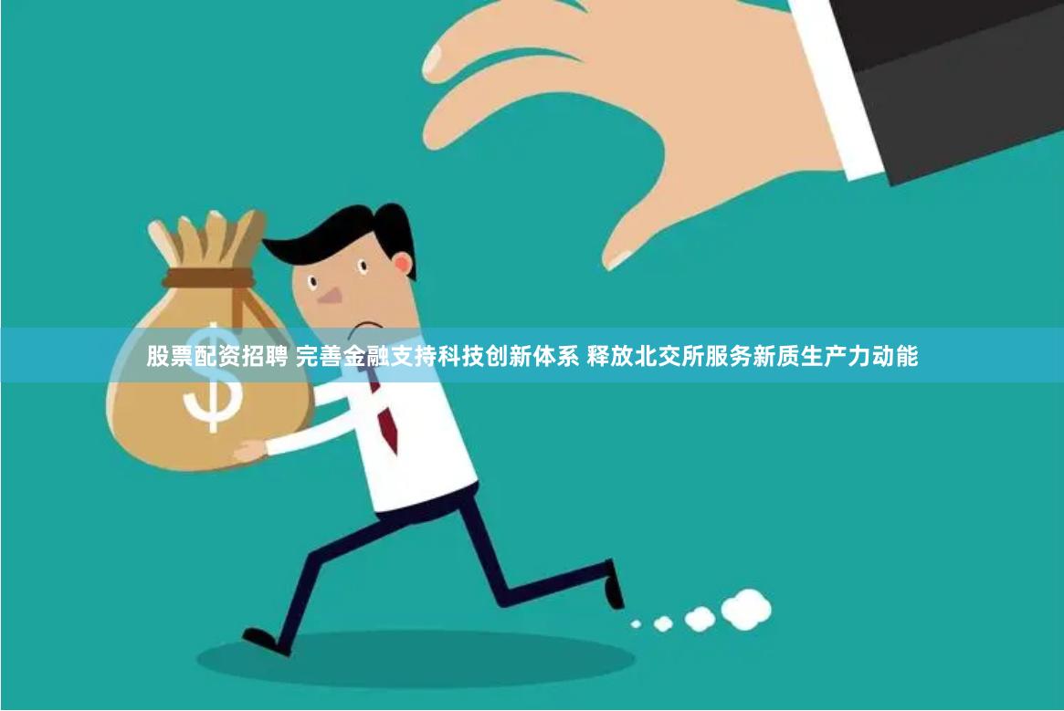 股票配资招聘 完善金融支持科技创新体系 释放北交所服务新质生产力动能