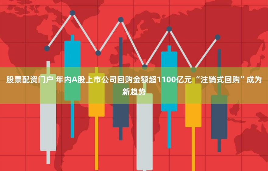 股票配资门户 年内A股上市公司回购金额超1100亿元 “注销式回购”成为新趋势