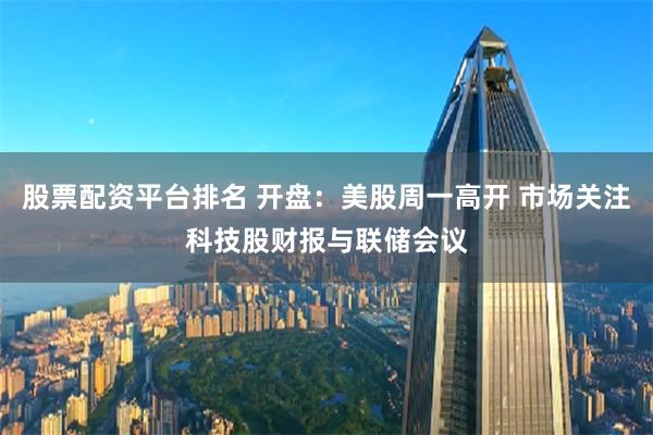 股票配资平台排名 开盘：美股周一高开 市场关注科技股财报与联储会议